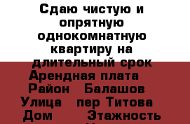 Сдаю чистую и опрятную однокомнатную квартиру на длительный срок.Арендная плата  › Район ­ Балашов › Улица ­ пер.Титова › Дом ­ 7 › Этажность дома ­ 5 › Цена ­ 5 000 - Саратовская обл., Балашовский р-н, Балашов г. Недвижимость » Квартиры аренда   . Саратовская обл.